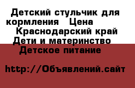 Детский стульчик для кормления › Цена ­ 1 000 - Краснодарский край Дети и материнство » Детское питание   